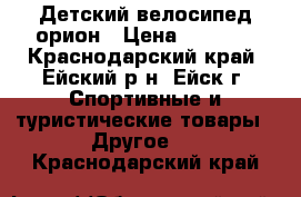 Детский велосипед орион › Цена ­ 2 500 - Краснодарский край, Ейский р-н, Ейск г. Спортивные и туристические товары » Другое   . Краснодарский край